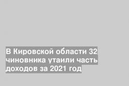 В Кировской области 32 чиновника утаили часть доходов за 2021 год