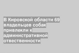 В Кировской области 69 владельцев собак привлекли к административной отвественности