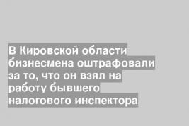 В Кировской области бизнесмена оштрафовали за то, что он взял на работу бывшего налогового инспектора