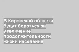 В Кировской области будут бороться за увеличение продолжительности жизни населения