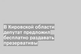 В Кировской области депутат предложил бесплатно раздавать презервативы