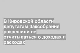В Кировской области депутатам Заксобрания разрешили не отчитываться о доходах и расходах