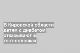 В Кировской области детям с диабетом отказывают в тест-полосках