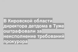 В Кировской области директора детдома в Туже оштрафовали за неисполнение требований прокурора