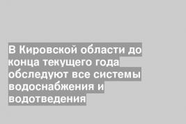 В Кировской области до конца текущего года обследуют все системы водоснабжения и водотведения