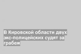 В Кировской области двух экс-полицейских судят за грабеж
