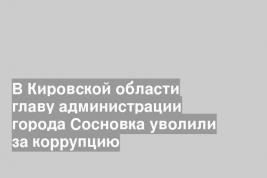 В Кировской области главу администрации города Сосновка уволили за коррупцию