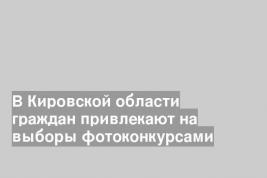 В Кировской области граждан привлекают на выборы фотоконкурсами
