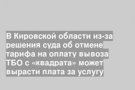 В Кировской области из-за решения суда об отмене тарифа на оплату вывоза ТБО с «квадрата» может вырасти плата за услугу