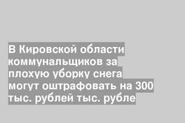 В Кировской области коммунальщиков за плохую уборку снега могут оштрафовать на 300 тыс. рублей тыс. рубле