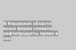 В Кировской области козья ферма сливала нефтепродукты прямо в лес