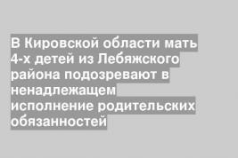 В Кировской области мать 4-х детей из Лебяжского района подозревают в ненадлежащем исполнение родительских обязанностей