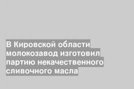 В Кировской области молокозавод изготовил партию некачественного сливочного масла