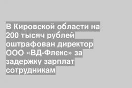 В Кировской области на 200 тысяч рублей оштрафован директор ООО «ВД-Флекс» за задержку зарплат сотрудникам