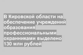 В Кировской области на обеспечение учреждений образования профессиональными охранниками выделено 130 млн рублей