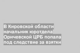 В Кировской области начальник юротдела Оричевской ЦРБ попала под следствие за взятки