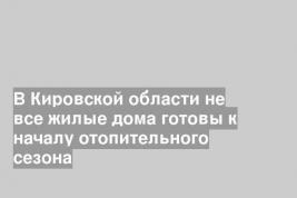 В Кировской области не все жилые дома готовы к началу отопительного сезона