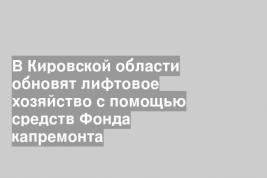 В Кировской области обновят лифтовое хозяйство с помощью средств Фонда капремонта