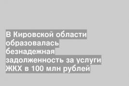 В Кировской области образовалась безнадежная задолженность за услуги ЖКХ в 100 млн рублей