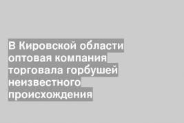 В Кировской области оптовая компания торговала горбушей неизвестного происхождения