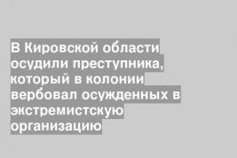 В Кировской области осудили преступника, который в колонии вербовал осужденных в экстремистскую организацию
