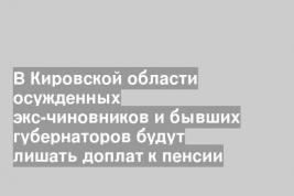 В Кировской области осужденных экс-чиновников и бывших губернаторов будут лишать доплат к пенсии