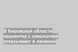 В Кировской области пациентке с онкологией отказывают в лечении