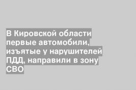 В Кировской области первые автомобили, изъятые у нарушителей ПДД, направили в зону СВО