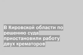 В Кировской области по решению суда приостановили работу двух крематоров