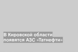 В Кировской области появятся АЗС «Татнефти»
