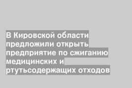 В Кировской области предложили открыть предприятие по сжиганию медицинских и ртутьсодержащих отходов