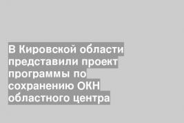 В Кировской области представили проект программы по сохранению ОКН областного центра