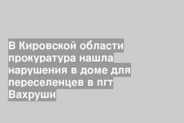 В Кировской области прокуратура нашла нарушения в доме для переселенцев в пгт Вахруши