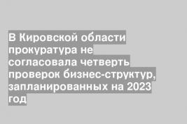 В Кировской области прокуратура не согласовала четверть проверок бизнес-структур, запланированных на 2023 год