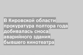 В Кировской области прокуратура полтора года добивалась сноса аварийного здания бывшего кинотеатра