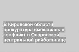 В Кировской области прокуратура вмешалась в конфликт в Опаринской центральной райбольнице