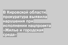 В Кировской области прокуратура выявила нарушения при исполнении нацпроекта «Жилье и городская среда»
