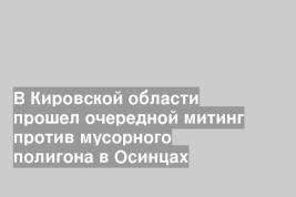 В Кировской области прошел очередной митинг против мусорного полигона в Осинцах