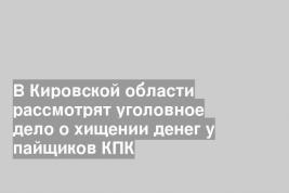 В Кировской области рассмотрят уголовное дело о хищении денег у пайщиков КПК