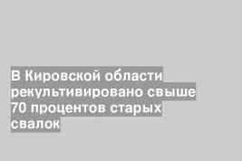 В Кировской области рекультивировано свыше 70 процентов старых свалок