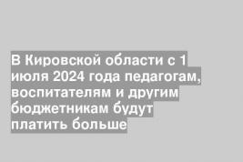 В Кировской области с 1 июля 2024 года педагогам, воспитателям и другим бюджетникам будут платить больше