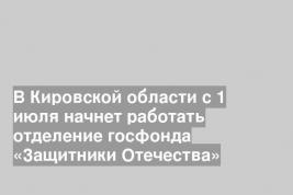 В Кировской области с 1 июля начнет работать отделение госфонда «Защитники Отечества»