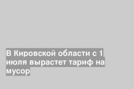 В Кировской области с 1 июля вырастет тариф на мусор