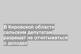 В Кировской области сельским депутатам разрешат не отчитываться о доходах