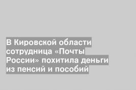 В Кировской области сотрудница «Почты России» похитила деньги из пенсий и пособий