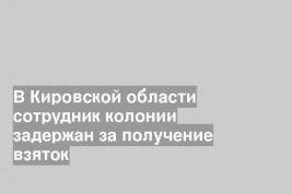 В Кировской области сотрудник колонии задержан за получение взяток