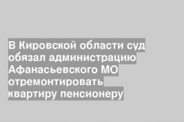 В Кировской области суд обязал администрацию Афанасьевского МО отремонтировать квартиру пенсионеру
