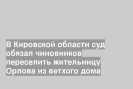 В Кировской области суд обязал чиновников переселить жительницу Орлова из ветхого дома
