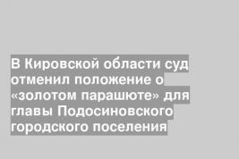 В Кировской области суд отменил положение о «золотом парашюте» для главы Подосиновского городского поселения