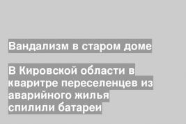 В Кировской области в кваритре переселенцев из аварийного жилья спилили батареи